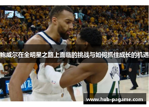 鲍威尔在全明星之路上面临的挑战与如何抓住成长的机遇 鲍威尔在全明星之路上面临的挑战与如何抓住成长的机遇
