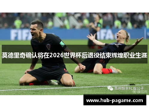莫德里奇确认将在2026世界杯后退役结束辉煌职业生涯