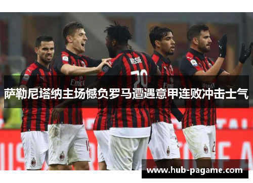 萨勒尼塔纳主场憾负罗马遭遇意甲连败冲击士气 萨勒尼塔纳主场憾负罗马遭遇意甲连败冲击士气
