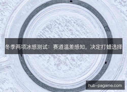 冬季两项冰感测试：赛道温差感知，决定打蜡选择